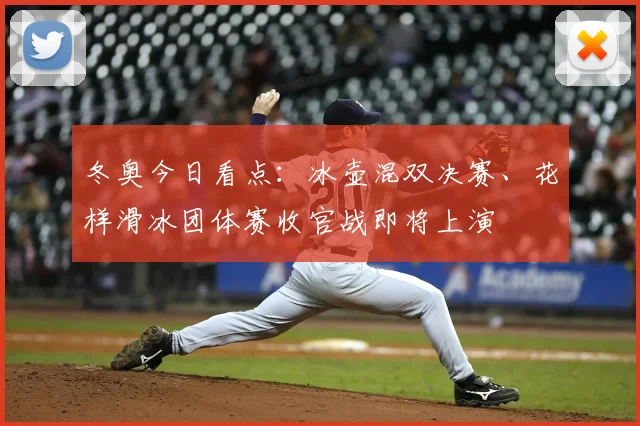 冬奥今日看点：冰壶混双决赛、花样滑冰团体赛收官战即将上演