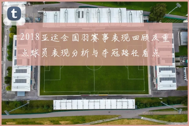 2018亚运会国羽赛事表现回顾及重点球员表现分析与夺冠路径看点