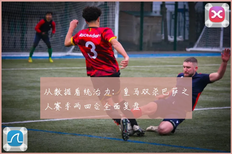 从数据看统治力：皇马双杀巴萨之人赛季两回合全面复盘