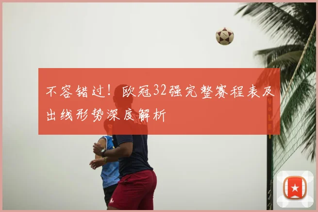 不容错过!欧冠32强完整赛程表及出线形势深度解析