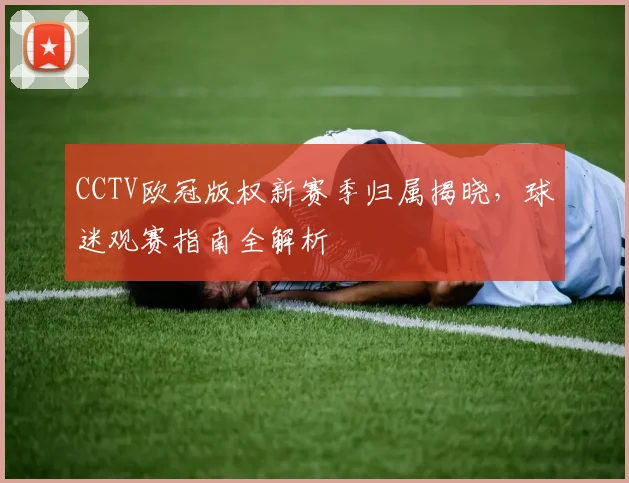 CCTV欧冠版权新赛季归属揭晓，球迷观赛指南全解析