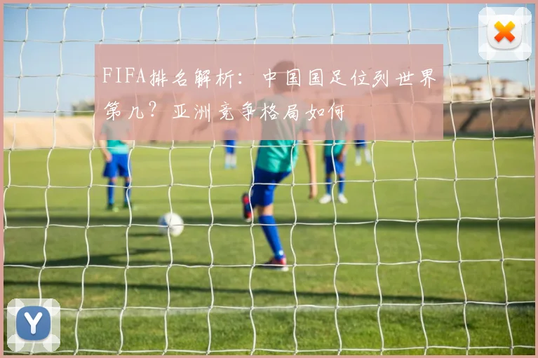 FIFA排名解析：中国国足位列世界第几？亚洲竞争格局如何