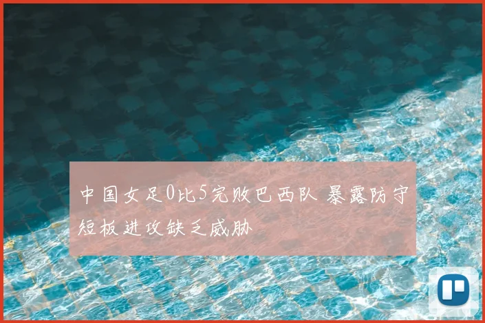 中国女足0比5完败巴西队 暴露防守短板进攻缺乏威胁