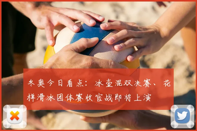 冬奥今日看点：冰壶混双决赛、花样滑冰团体赛收官战即将上演