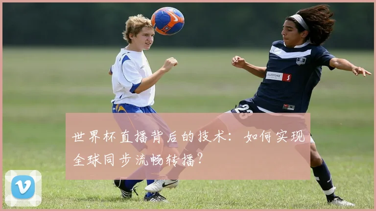 世界杯直播背后的技术:如何实现全球同步流畅转播?