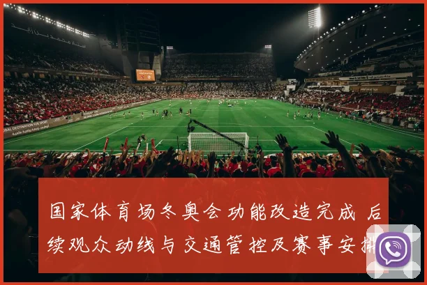 国家体育场冬奥会功能改造完成 后续观众动线与交通管控及赛事安排