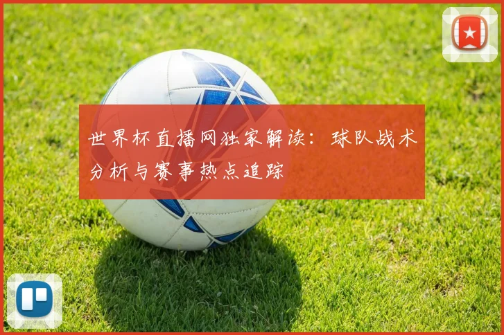 世界杯直播网独家解读:球队战术分析与赛事热点追踪