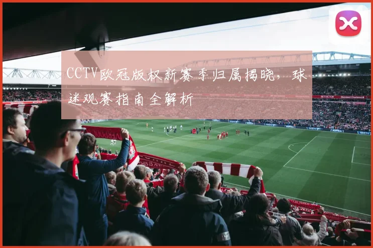 CCTV欧冠版权新赛季归属揭晓，球迷观赛指南全解析