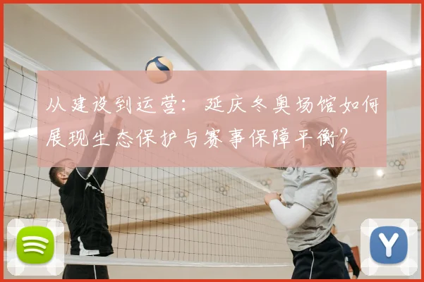 从建设到运营：延庆冬奥场馆如何展现生态保护与赛事保障平衡？
