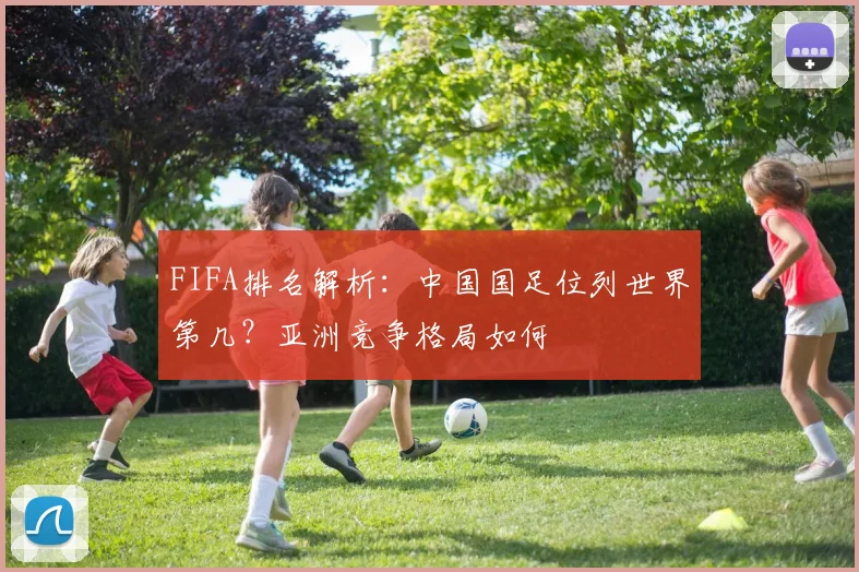 FIFA排名解析:中国国足位列世界第几?亚洲竞争格局如何