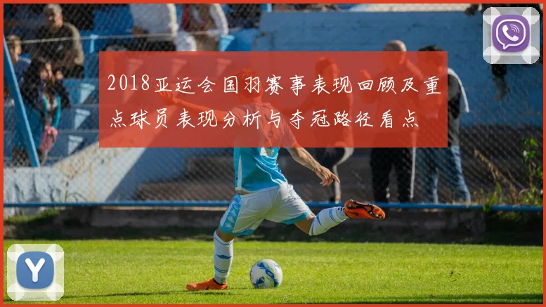2018亚运会国羽赛事表现回顾及重点球员表现分析与夺冠路径看点