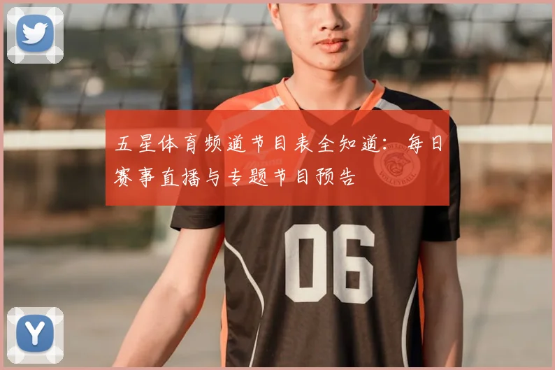 五星体育频道节目表全知道:每日赛事直播与专题节目预告