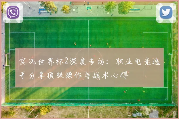 实况世界杯2深度专访：职业电竞选手分享顶级操作与战术心得