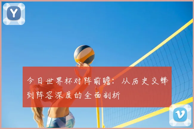 今日世界杯对阵前瞻：从历史交锋到阵容深度的全面剖析