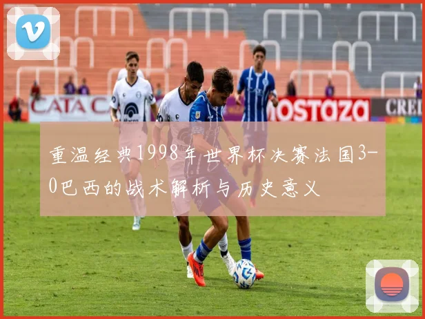 重温经典1998年世界杯决赛法国3-0巴西的战术解析与历史意义
