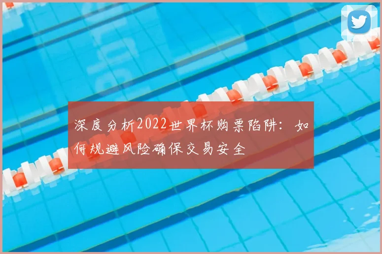 深度分析2022世界杯购票陷阱:如何规避风险确保交易安全