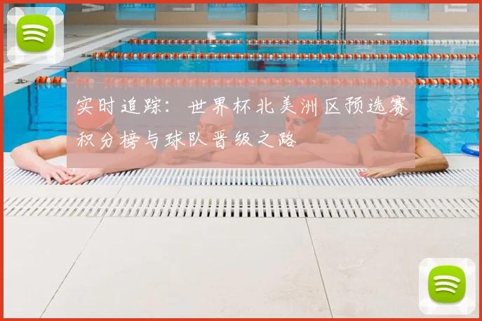 实时追踪：世界杯北美洲区预选赛积分榜与球队晋级之路