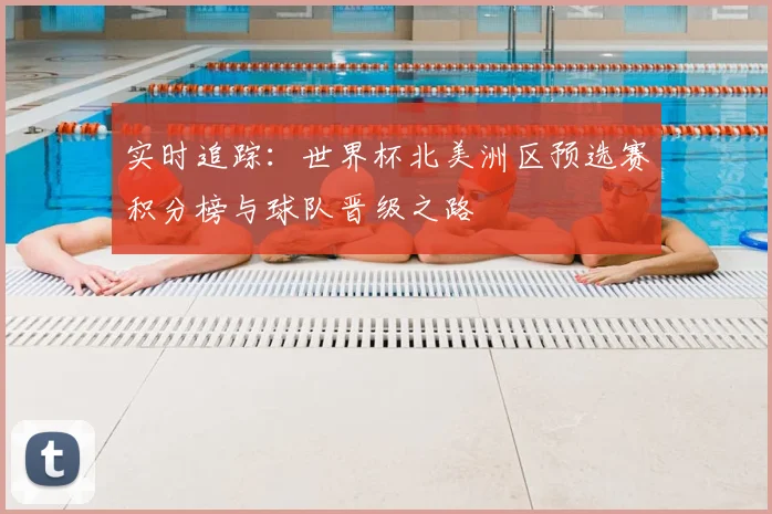 实时追踪：世界杯北美洲区预选赛积分榜与球队晋级之路