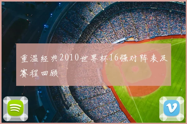 重温经典2010世界杯16强对阵表及赛程回顾