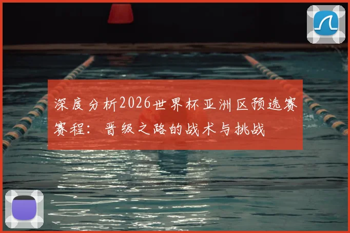 深度分析2026世界杯亚洲区预选赛赛程:晋级之路的战术与挑战