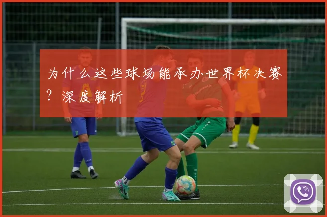 为什么这些球场能承办世界杯决赛？深度解析
