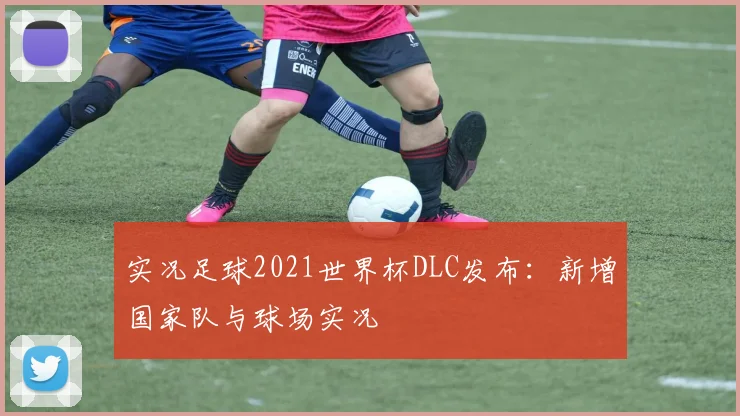 实况足球2021世界杯DLC发布：新增国家队与球场实况