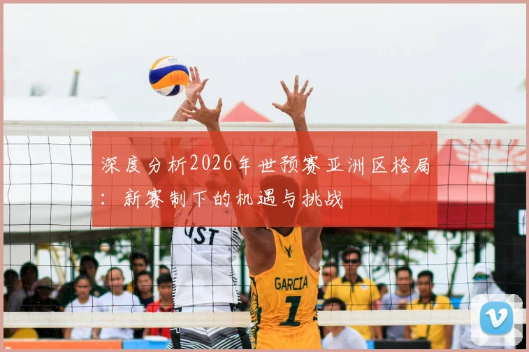 深度分析2026年世预赛亚洲区格局：新赛制下的机遇与挑战