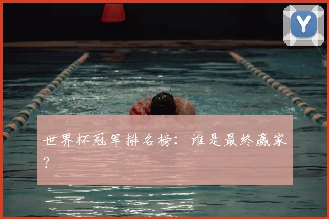 世界杯冠军排名榜:谁是最终赢家?