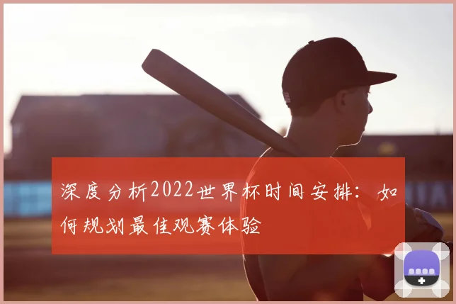 深度分析2022世界杯时间安排：如何规划最佳观赛体验