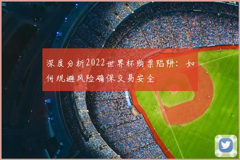 深度分析2022世界杯购票陷阱：如何规避风险确保交易安全