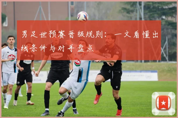 男足世预赛晋级规则：一文看懂出线条件与对手盘点