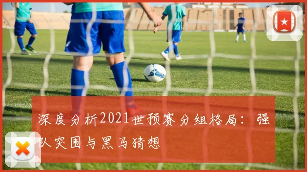 深度分析2021世预赛分组格局:强队突围与黑马猜想