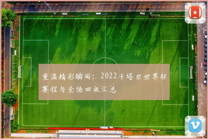重温精彩瞬间：2022卡塔尔世界杯赛程与全场回放汇总