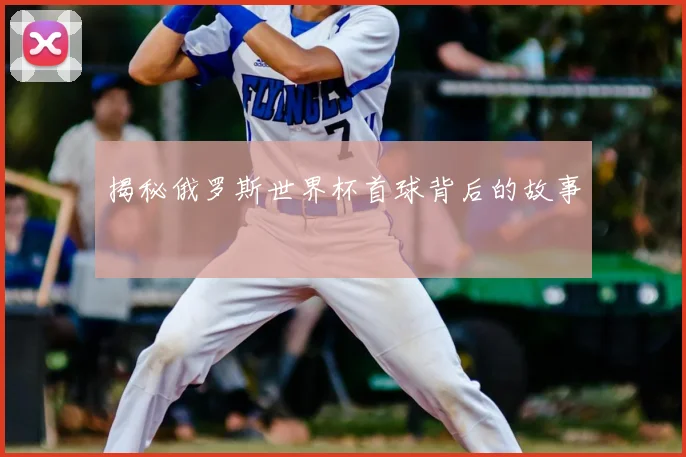 揭秘俄罗斯世界杯首球背后的故事