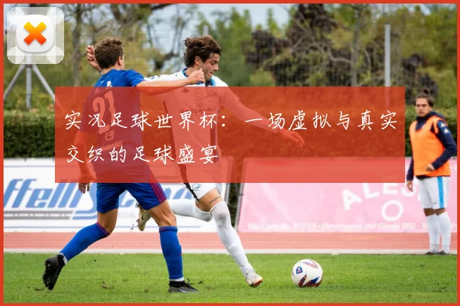 实况足球世界杯：一场虚拟与真实交织的足球盛宴