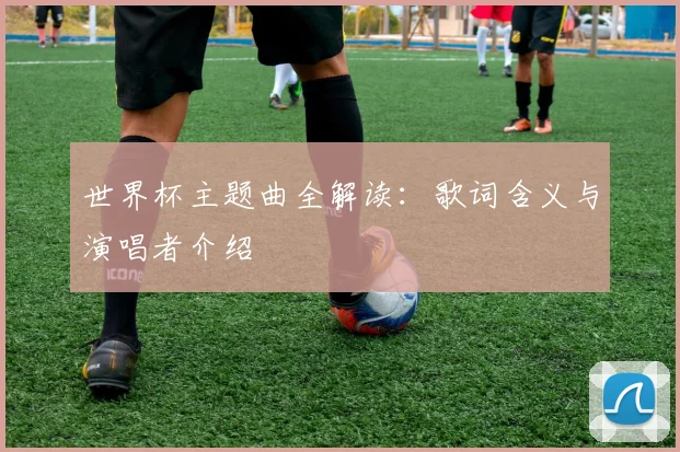 世界杯主题曲全解读：歌词含义与演唱者介绍