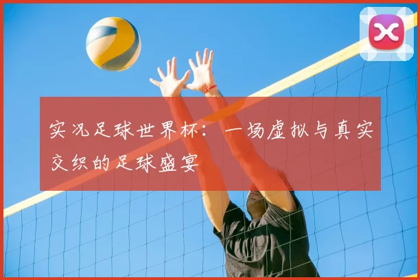 实况足球世界杯：一场虚拟与真实交织的足球盛宴