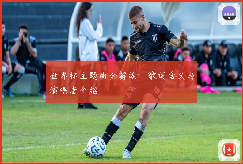 世界杯主题曲全解读:歌词含义与演唱者介绍