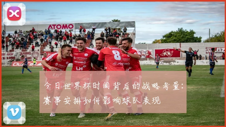 今日世界杯时间背后的战略考量：赛事安排如何影响球队表现