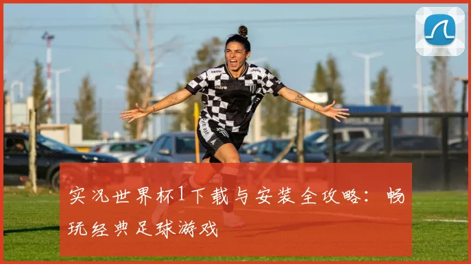 实况世界杯1下载与安装全攻略：畅玩经典足球游戏