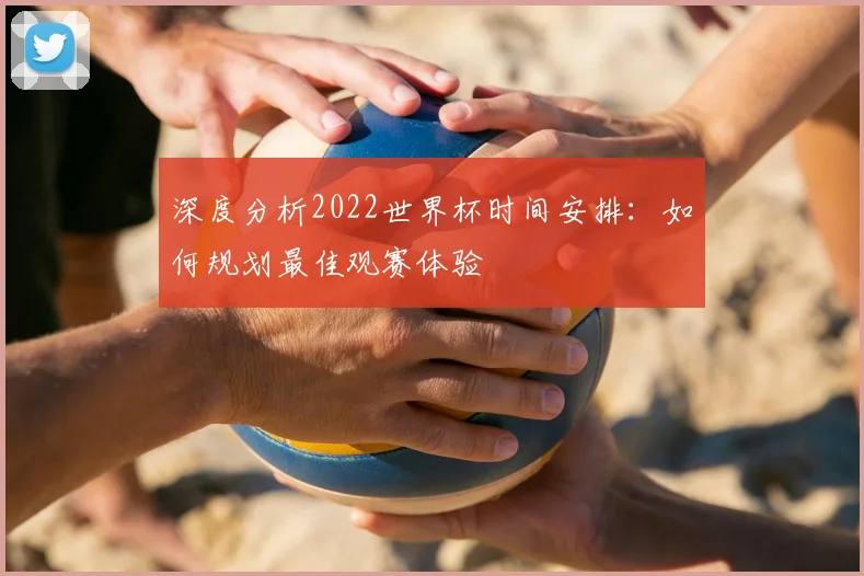 深度分析2022世界杯时间安排：如何规划最佳观赛体验