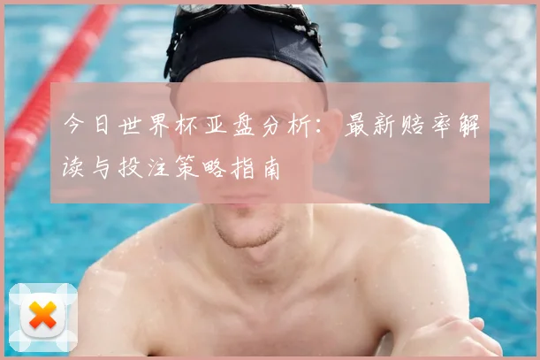 今日世界杯亚盘分析：最新赔率解读与投注策略指南