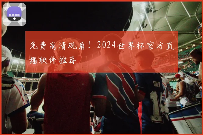 免费高清观看!2024世界杯官方直播软件推荐