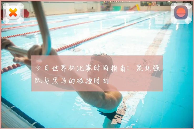 今日世界杯比赛时间指南：聚焦强队与黑马的碰撞时刻