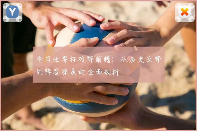今日世界杯对阵前瞻：从历史交锋到阵容深度的全面剖析