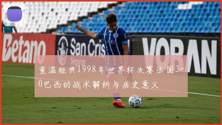 重温经典1998年世界杯决赛法国3-0巴西的战术解析与历史意义