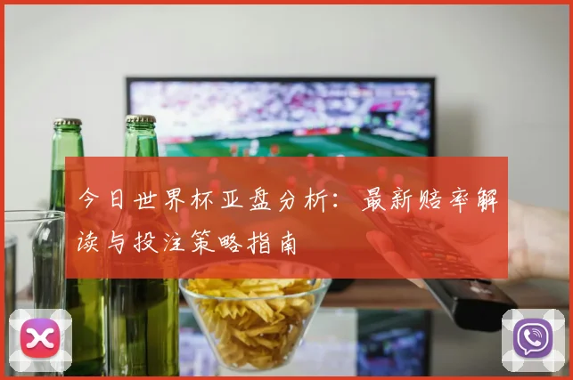 今日世界杯亚盘分析：最新赔率解读与投注策略指南