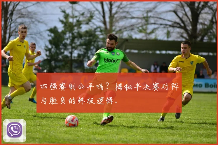 四强赛制公平吗？揭秘半决赛对阵与胜负的终极逻辑。